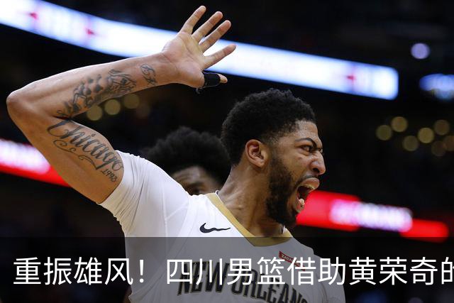 重振雄风！四川男篮借助黄荣奇的力量首战告捷